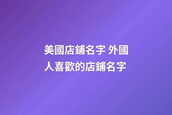 美國店鋪名字 外國人喜歡的店鋪名字-第1張-店鋪起名-玄機(jī)派